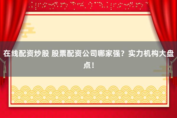 在线配资炒股 股票配资公司哪家强？实力机构大盘点！