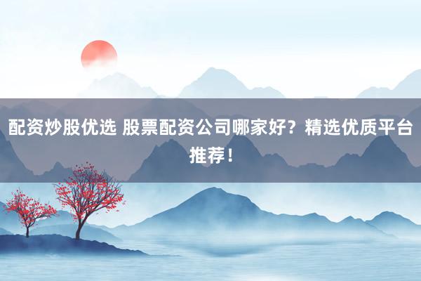 配资炒股优选 股票配资公司哪家好？精选优质平台推荐！