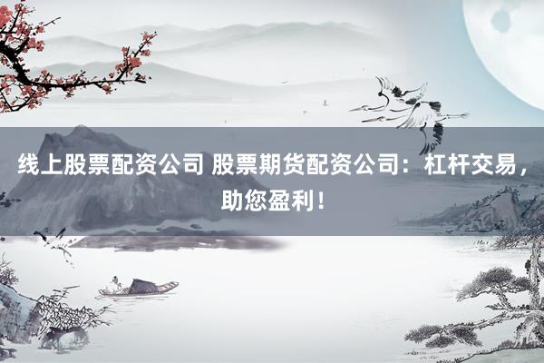 线上股票配资公司 股票期货配资公司：杠杆交易，助您盈利！