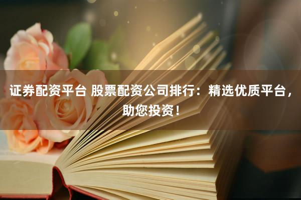 证券配资平台 股票配资公司排行：精选优质平台，助您投资！