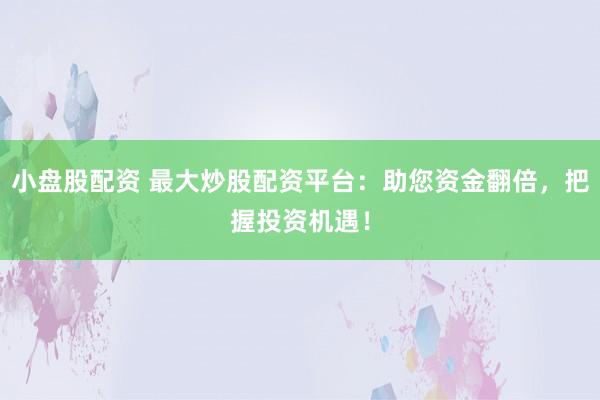 小盘股配资 最大炒股配资平台：助您资金翻倍，把握投资机遇！