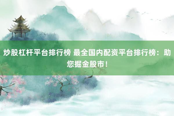 炒股杠杆平台排行榜 最全国内配资平台排行榜：助您掘金股市！