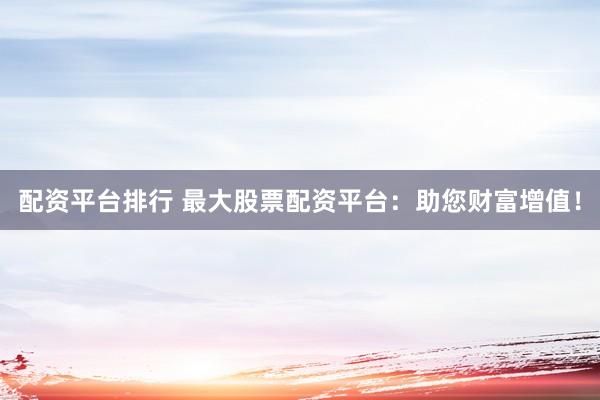 配资平台排行 最大股票配资平台：助您财富增值！