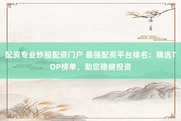配资专业炒股配资门户 最强配资平台排名：精选TOP榜单，助您稳健投资