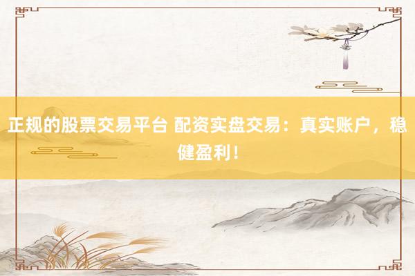正规的股票交易平台 配资实盘交易：真实账户，稳健盈利！