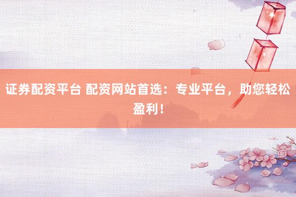 证券配资平台 配资网站首选：专业平台，助您轻松盈利！