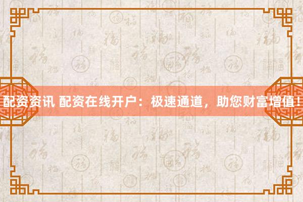 配资资讯 配资在线开户：极速通道，助您财富增值！
