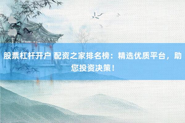 股票杠杆开户 配资之家排名榜：精选优质平台，助您投资决策！