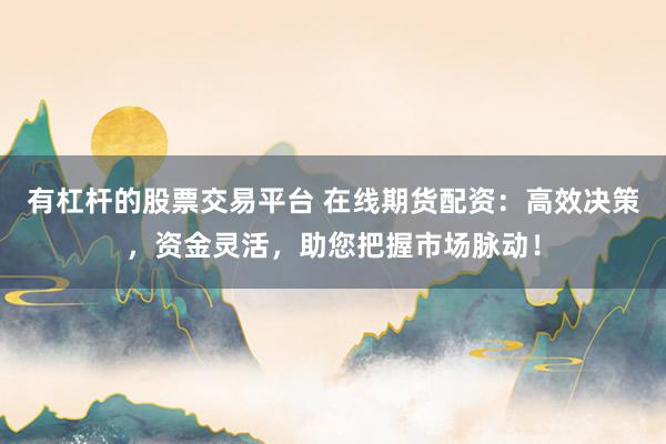 有杠杆的股票交易平台 在线期货配资：高效决策，资金灵活，助您把握市场脉动！