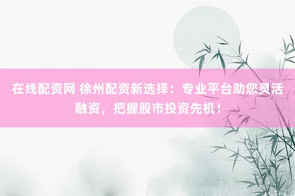在线配资网 徐州配资新选择：专业平台助您灵活融资，把握股市投资先机！