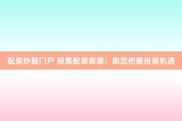 配资炒股门户 股票配资资源：助您把握投资机遇