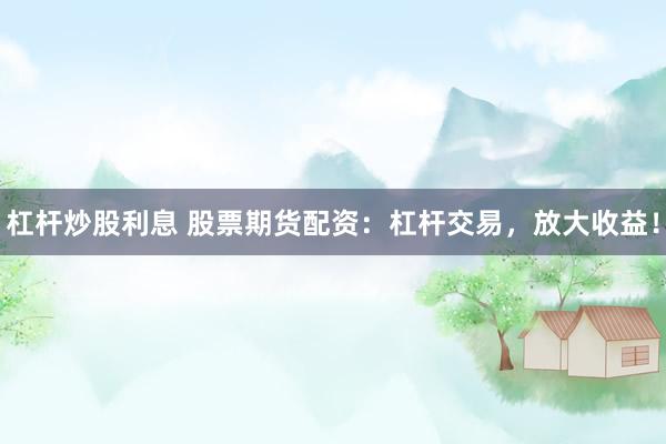 杠杆炒股利息 股票期货配资：杠杆交易，放大收益！