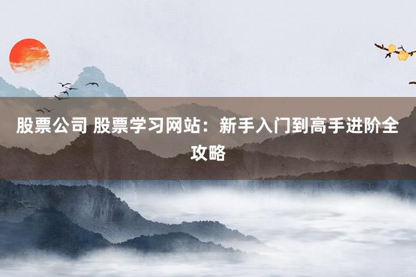 股票公司 股票学习网站：新手入门到高手进阶全攻略