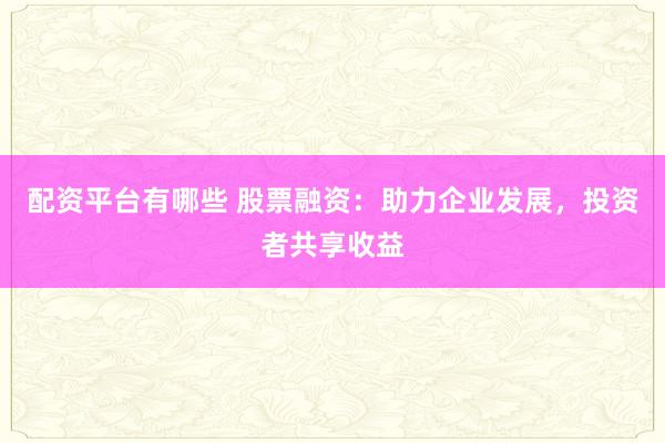配资平台有哪些 股票融资：助力企业发展，投资者共享收益