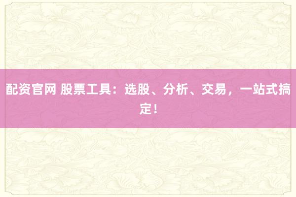 配资官网 股票工具：选股、分析、交易，一站式搞定！