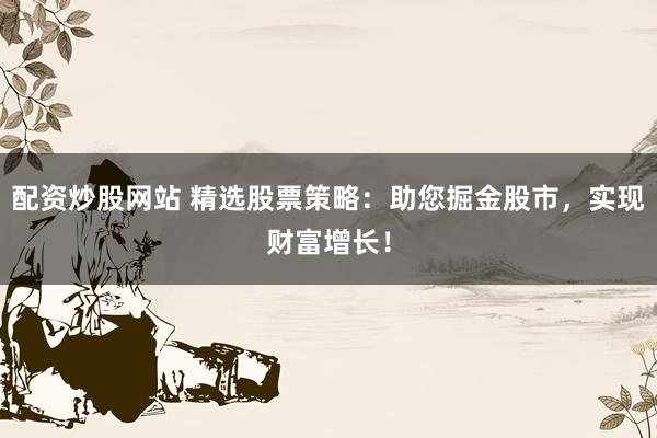 配资炒股网站 精选股票策略：助您掘金股市，实现财富增长！