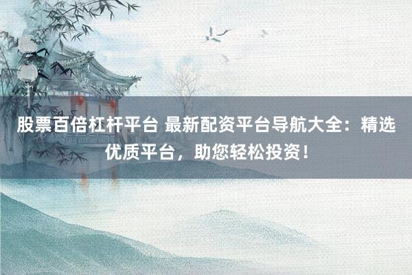 股票百倍杠杆平台 最新配资平台导航大全：精选优质平台，助您轻松投资！