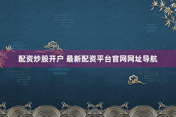 配资炒股开户 最新配资平台官网网址导航