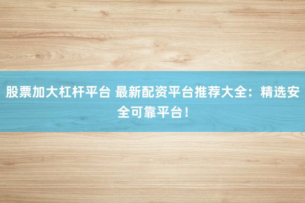 股票加大杠杆平台 最新配资平台推荐大全：精选安全可靠平台！