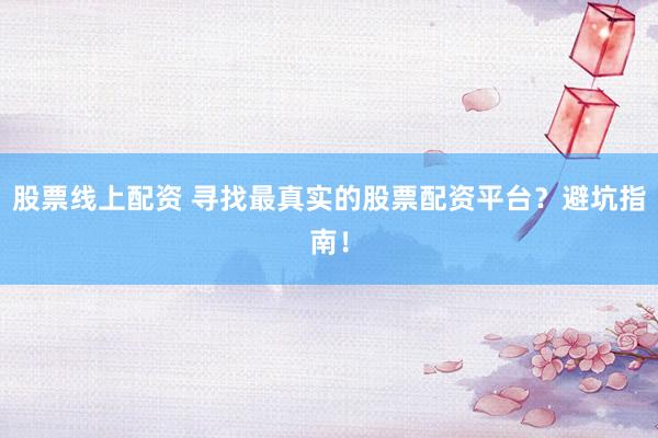 股票线上配资 寻找最真实的股票配资平台？避坑指南！