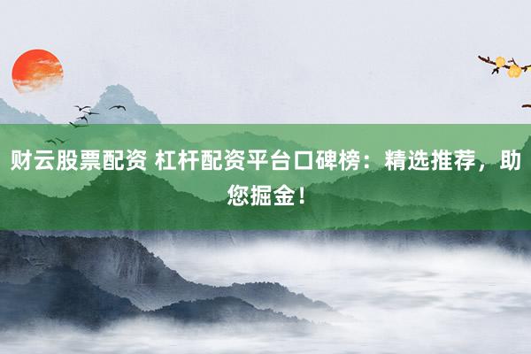 财云股票配资 杠杆配资平台口碑榜：精选推荐，助您掘金！