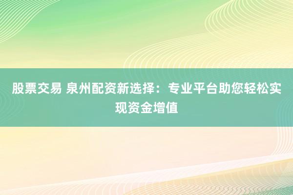 股票交易 泉州配资新选择：专业平台助您轻松实现资金增值