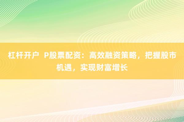 杠杆开户  P股票配资：高效融资策略，把握股市机遇，实现财富增长