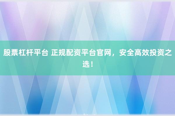 股票杠杆平台 正规配资平台官网，安全高效投资之选！