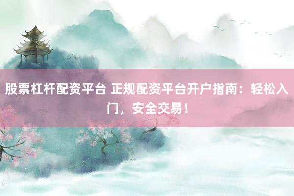 股票杠杆配资平台 正规配资平台开户指南：轻松入门，安全交易！