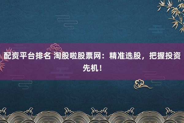 配资平台排名 淘股啦股票网：精准选股，把握投资先机！