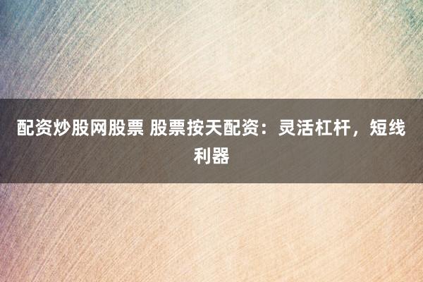 配资炒股网股票 股票按天配资：灵活杠杆，短线利器
