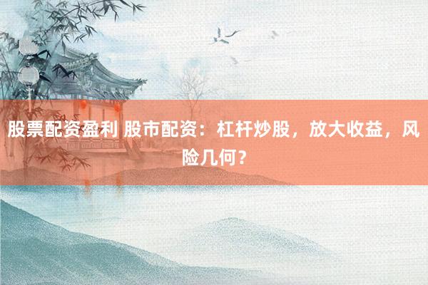 股票配资盈利 股市配资：杠杆炒股，放大收益，风险几何？