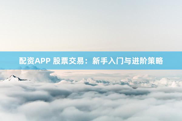 配资APP 股票交易：新手入门与进阶策略