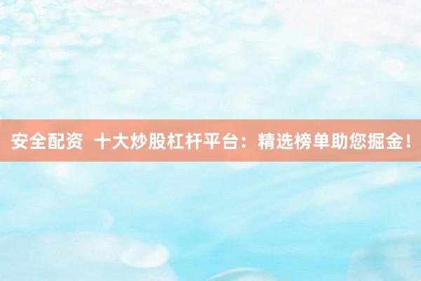 安全配资  十大炒股杠杆平台：精选榜单助您掘金！