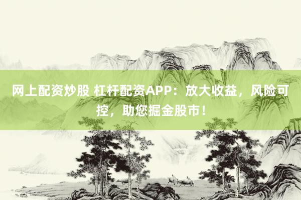 网上配资炒股 杠杆配资APP：放大收益，风险可控，助您掘金股市！