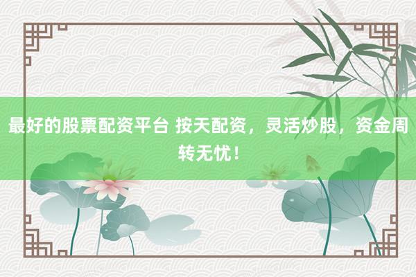 最好的股票配资平台 按天配资，灵活炒股，资金周转无忧！
