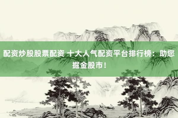 配资炒股股票配资 十大人气配资平台排行榜：助您掘金股市！