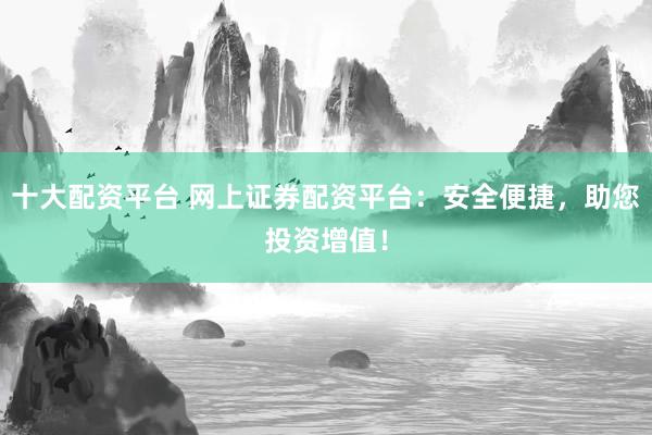 十大配资平台 网上证券配资平台：安全便捷，助您投资增值！