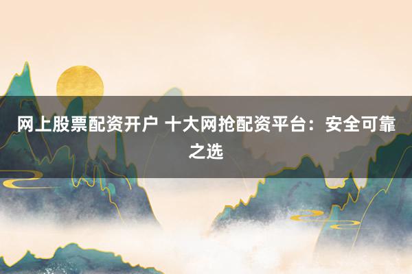 网上股票配资开户 十大网抢配资平台：安全可靠之选