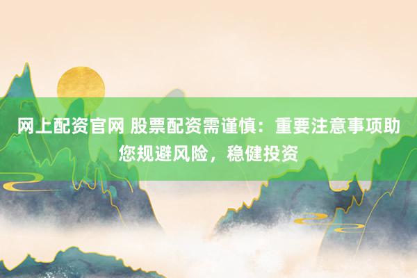 网上配资官网 股票配资需谨慎：重要注意事项助您规避风险，稳健投资