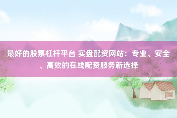 最好的股票杠杆平台 实盘配资网站：专业、安全、高效的在线配资服务新选择