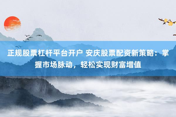 正规股票杠杆平台开户 安庆股票配资新策略：掌握市场脉动，轻松实现财富增值