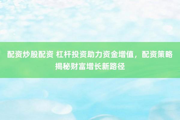 配资炒股配资 杠杆投资助力资金增值，配资策略揭秘财富增长新路径