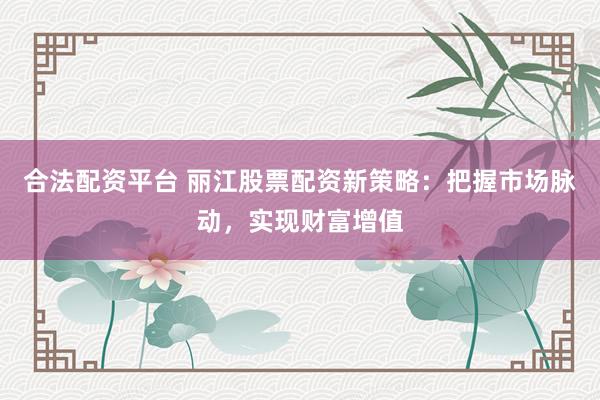 合法配资平台 丽江股票配资新策略：把握市场脉动，实现财富增值