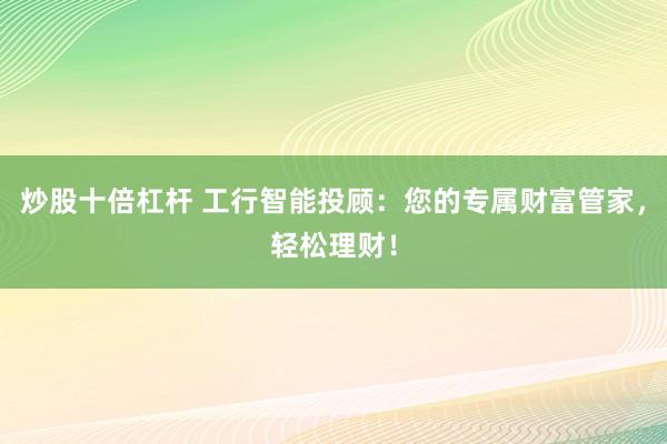 炒股十倍杠杆 工行智能投顾：您的专属财富管家，轻松理财！