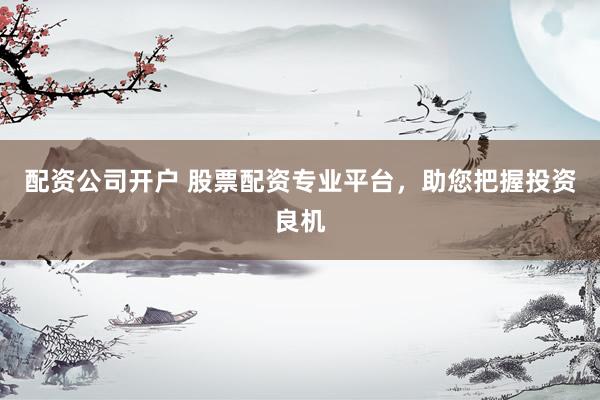配资公司开户 股票配资专业平台，助您把握投资良机