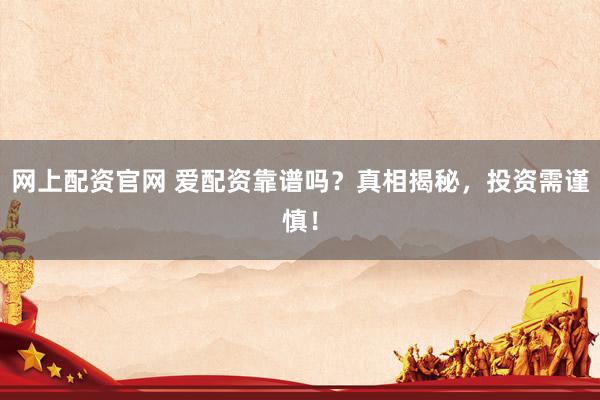 网上配资官网 爱配资靠谱吗？真相揭秘，投资需谨慎！