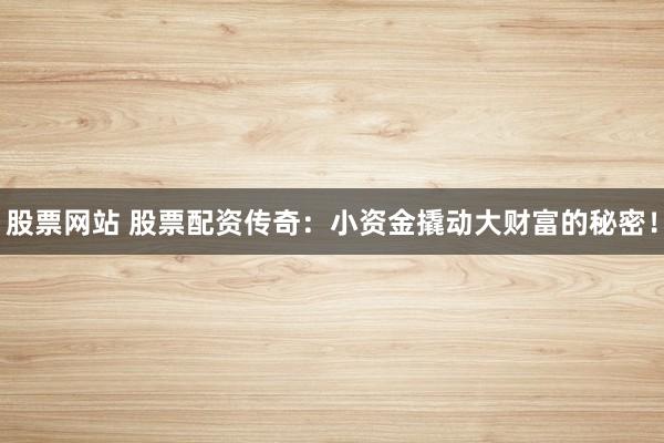 股票网站 股票配资传奇：小资金撬动大财富的秘密！