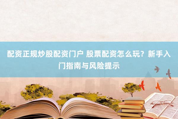 配资正规炒股配资门户 股票配资怎么玩？新手入门指南与风险提示
