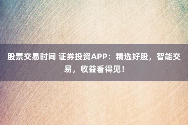 股票交易时间 证券投资APP：精选好股，智能交易，收益看得见！